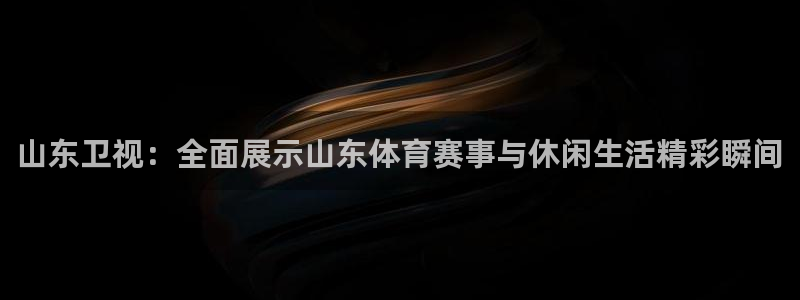山东卫视：全面展示山东体育赛事与休闲生活精彩瞬间
