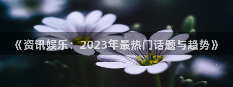 《资讯娱乐：2023年最热门话题与趋势》