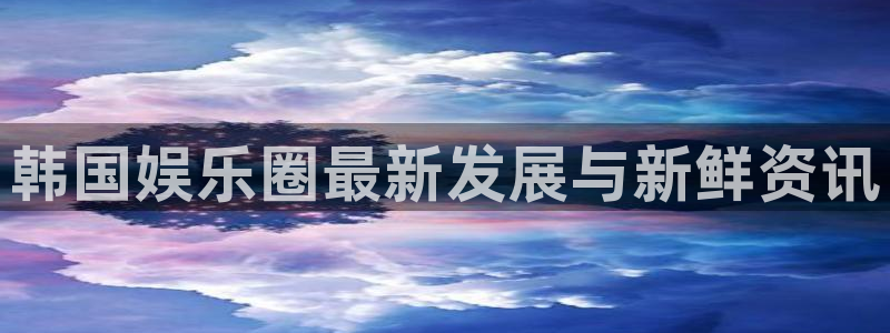 韩国娱乐圈最新发展与新鲜资讯