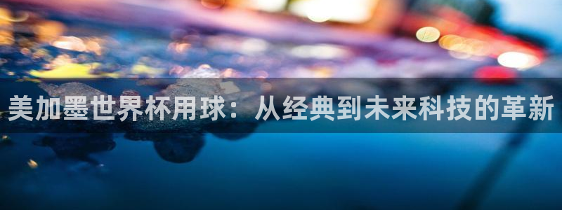 美加墨世界杯用球：从经典到未来科技的革新
