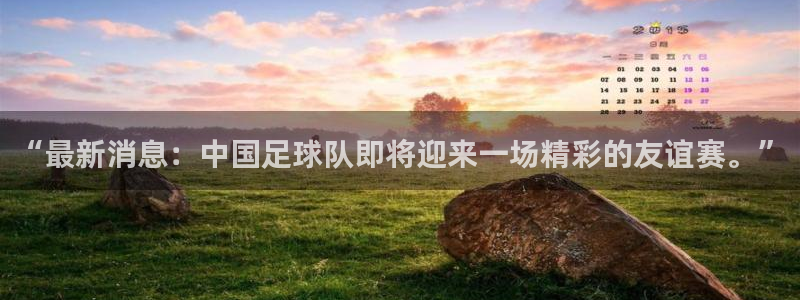 “最新消息：中国足球队即将迎来一场精彩的友谊赛。”