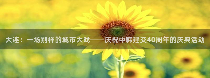 大连：一场别样的城市大戏——庆祝中韩建交40周年的庆典活动