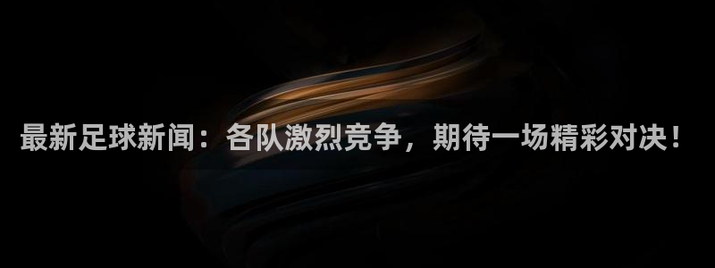 最新足球新闻：各队激烈竞争，期待一场精彩对决！